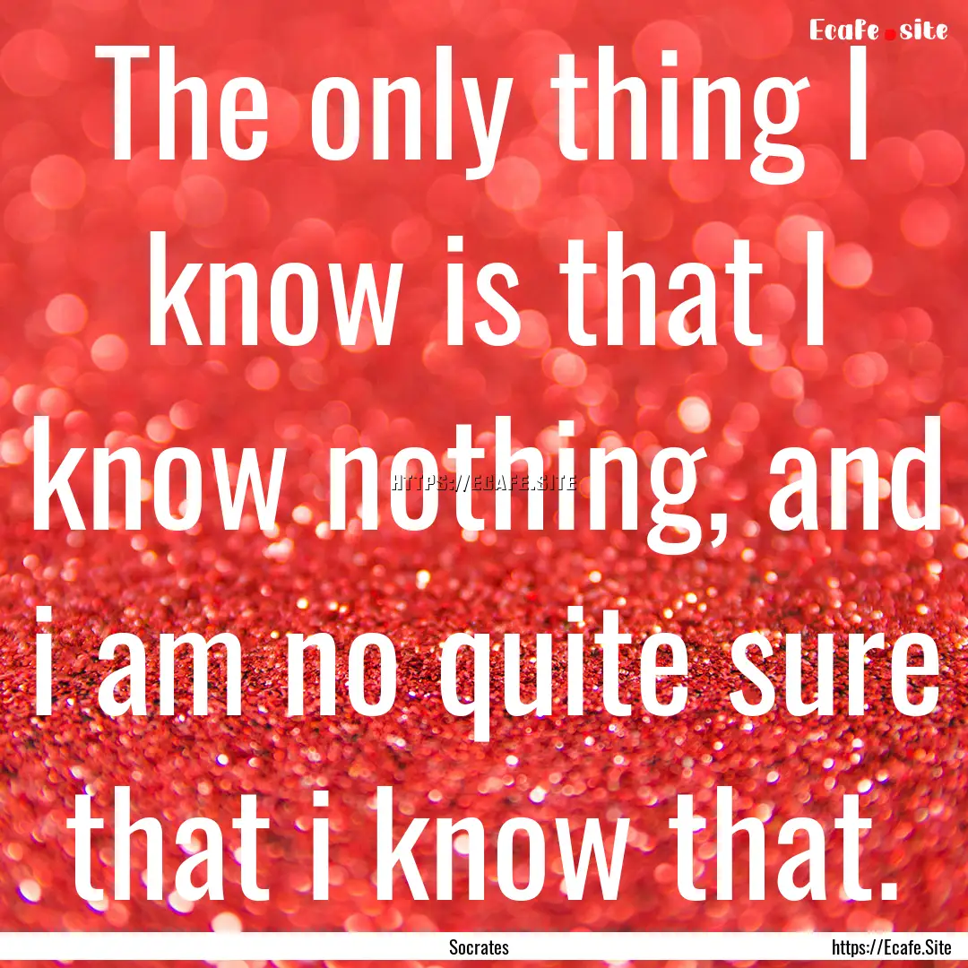 The only thing I know is that I know nothing,.... : Quote by Socrates