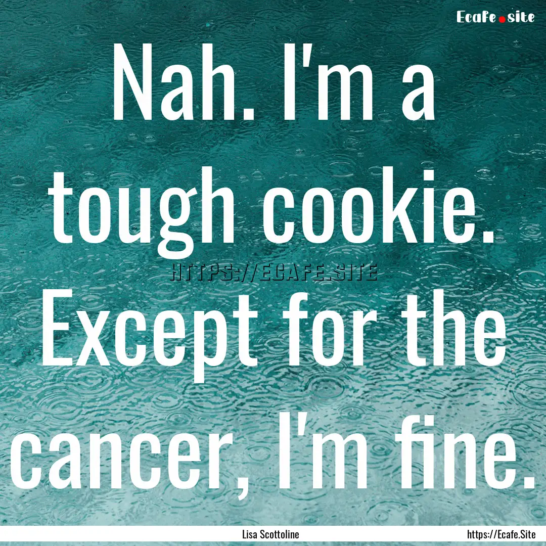 Nah. I'm a tough cookie. Except for the cancer,.... : Quote by Lisa Scottoline