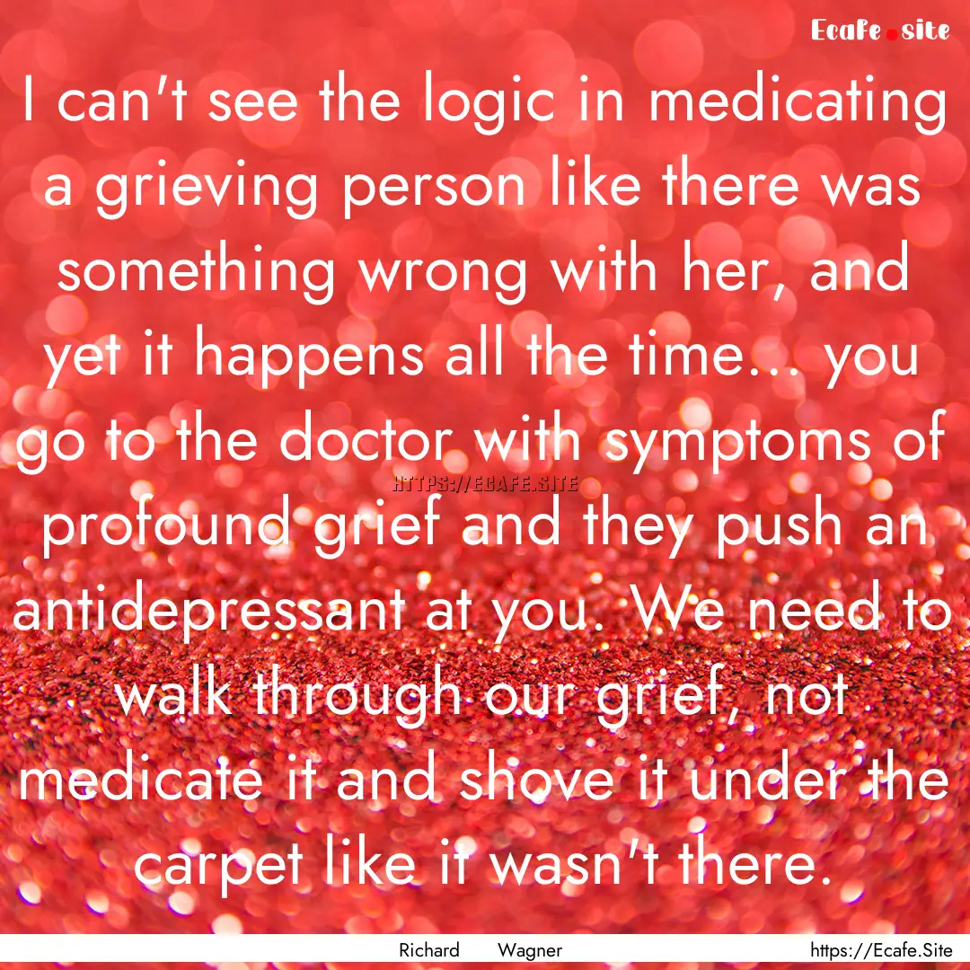 I can't see the logic in medicating a grieving.... : Quote by Richard Wagner