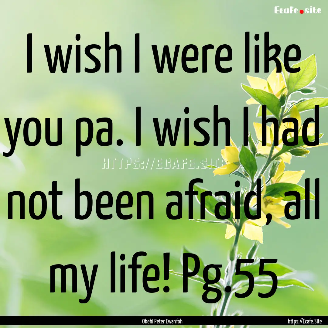 I wish I were like you pa. I wish I had not.... : Quote by Obehi Peter Ewanfoh