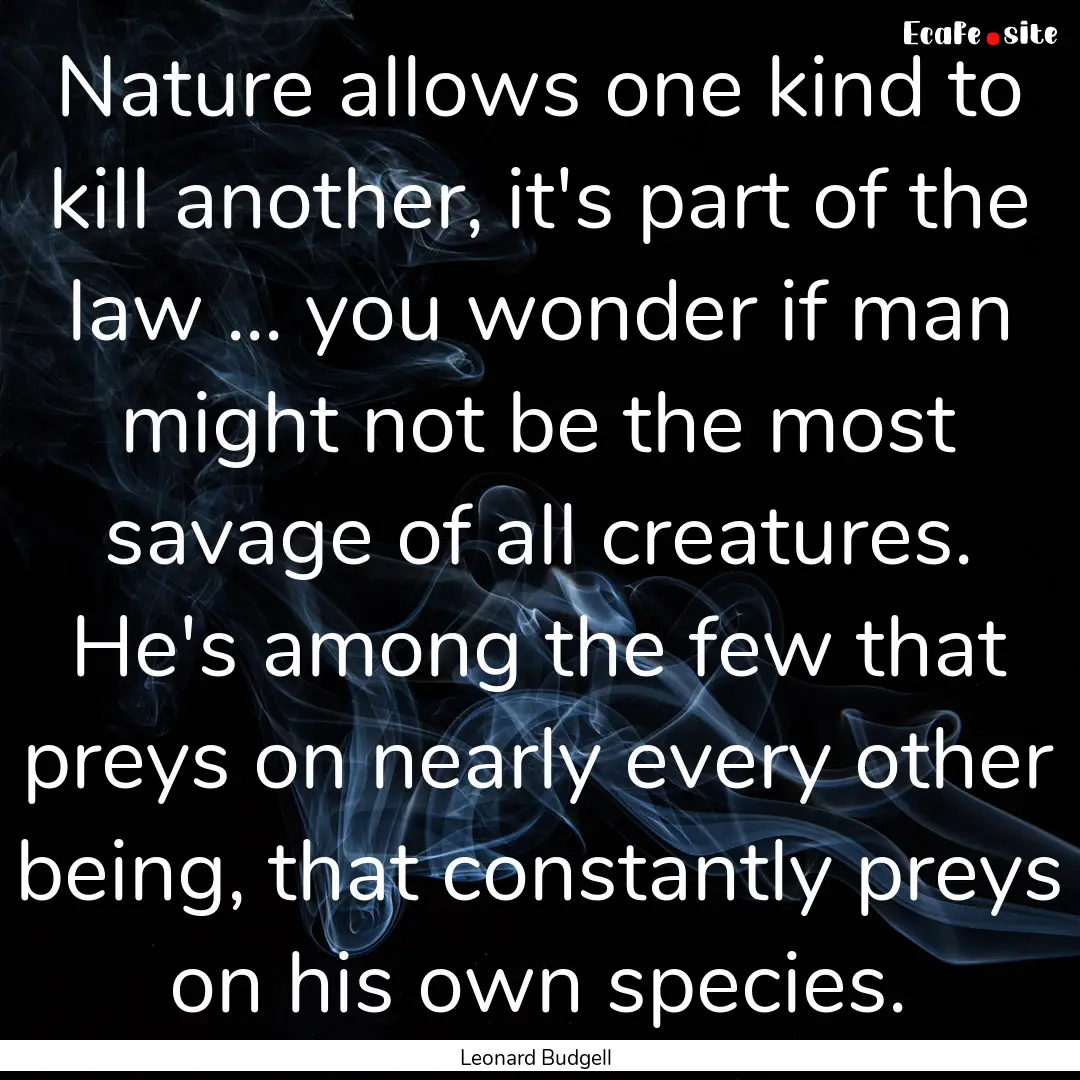 Nature allows one kind to kill another, it's.... : Quote by Leonard Budgell