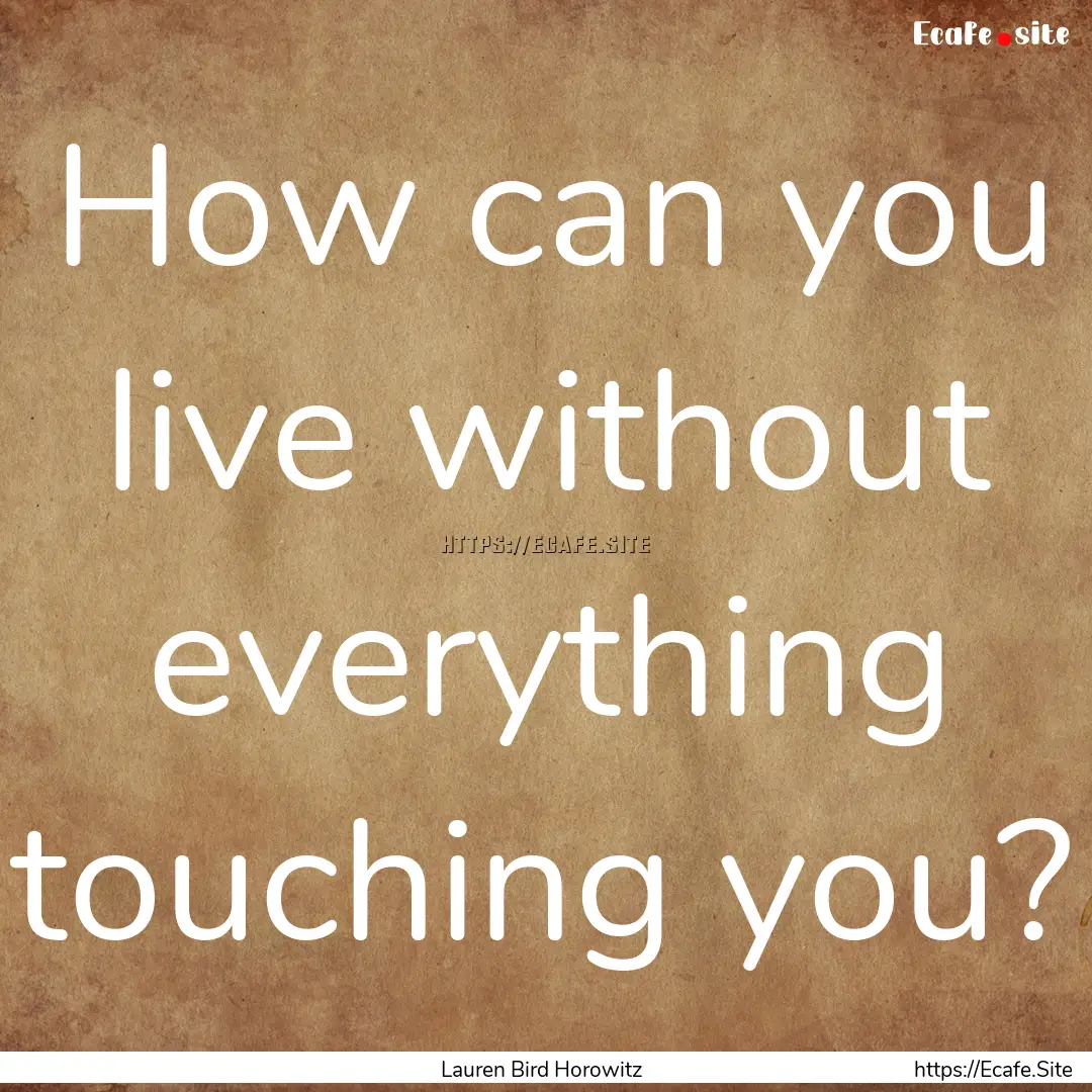 How can you live without everything touching.... : Quote by Lauren Bird Horowitz