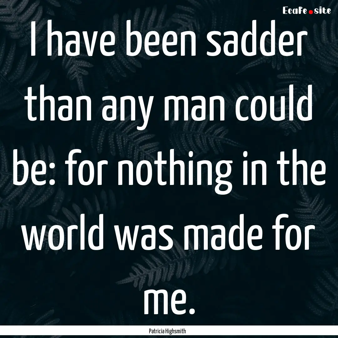 I have been sadder than any man could be:.... : Quote by Patricia Highsmith