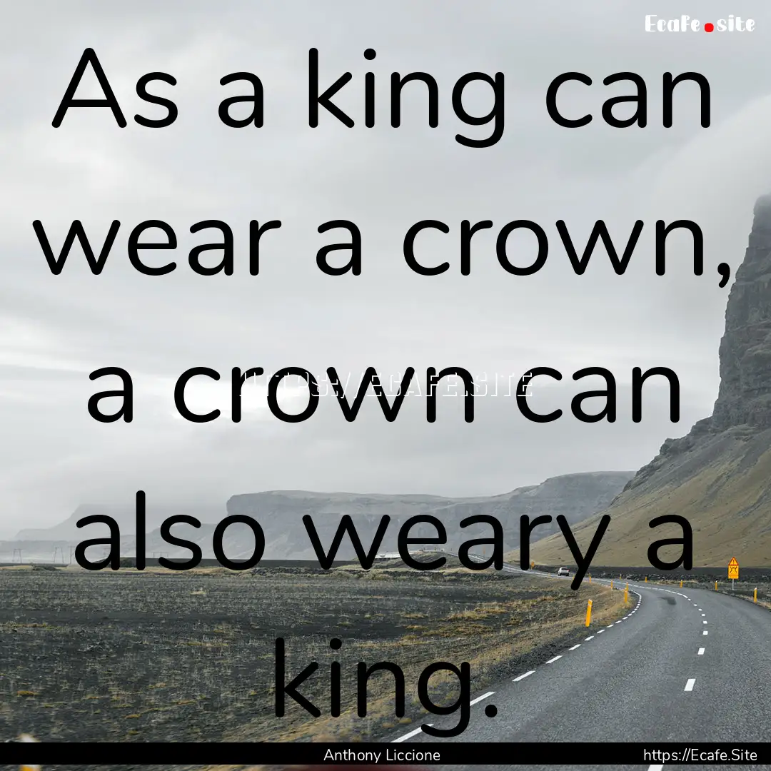 As a king can wear a crown, a crown can also.... : Quote by Anthony Liccione