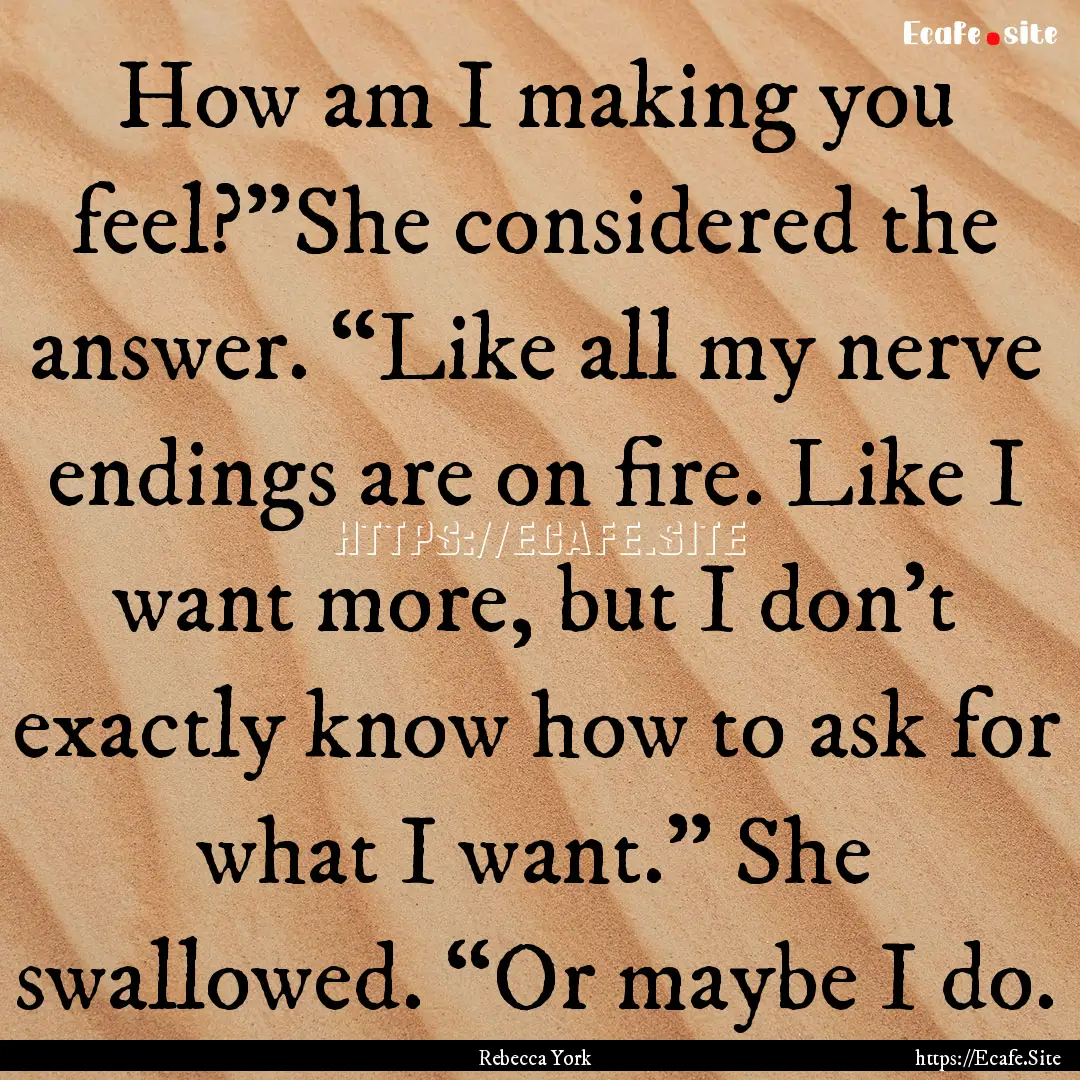 How am I making you feel?”She considered.... : Quote by Rebecca York