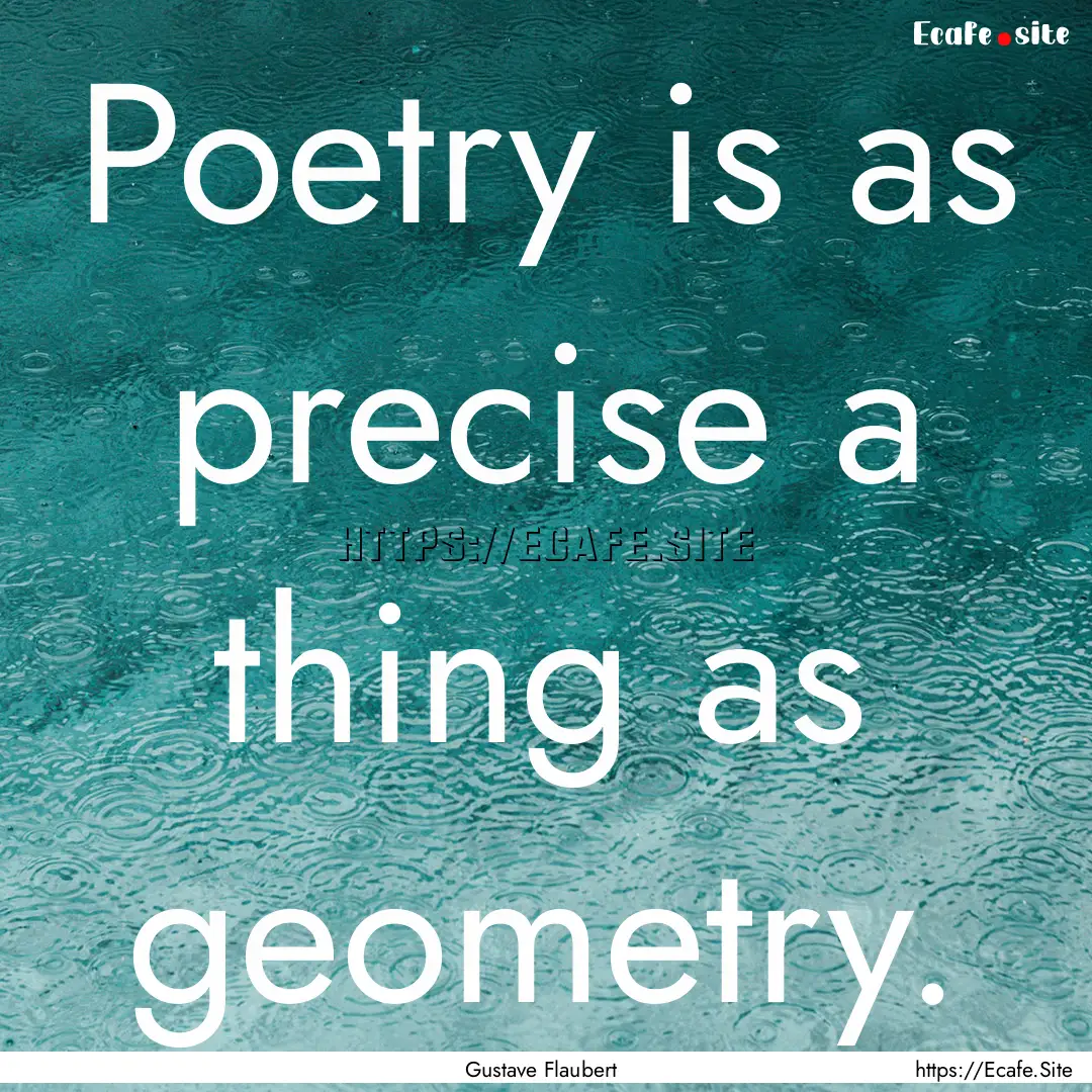 Poetry is as precise a thing as geometry..... : Quote by Gustave Flaubert