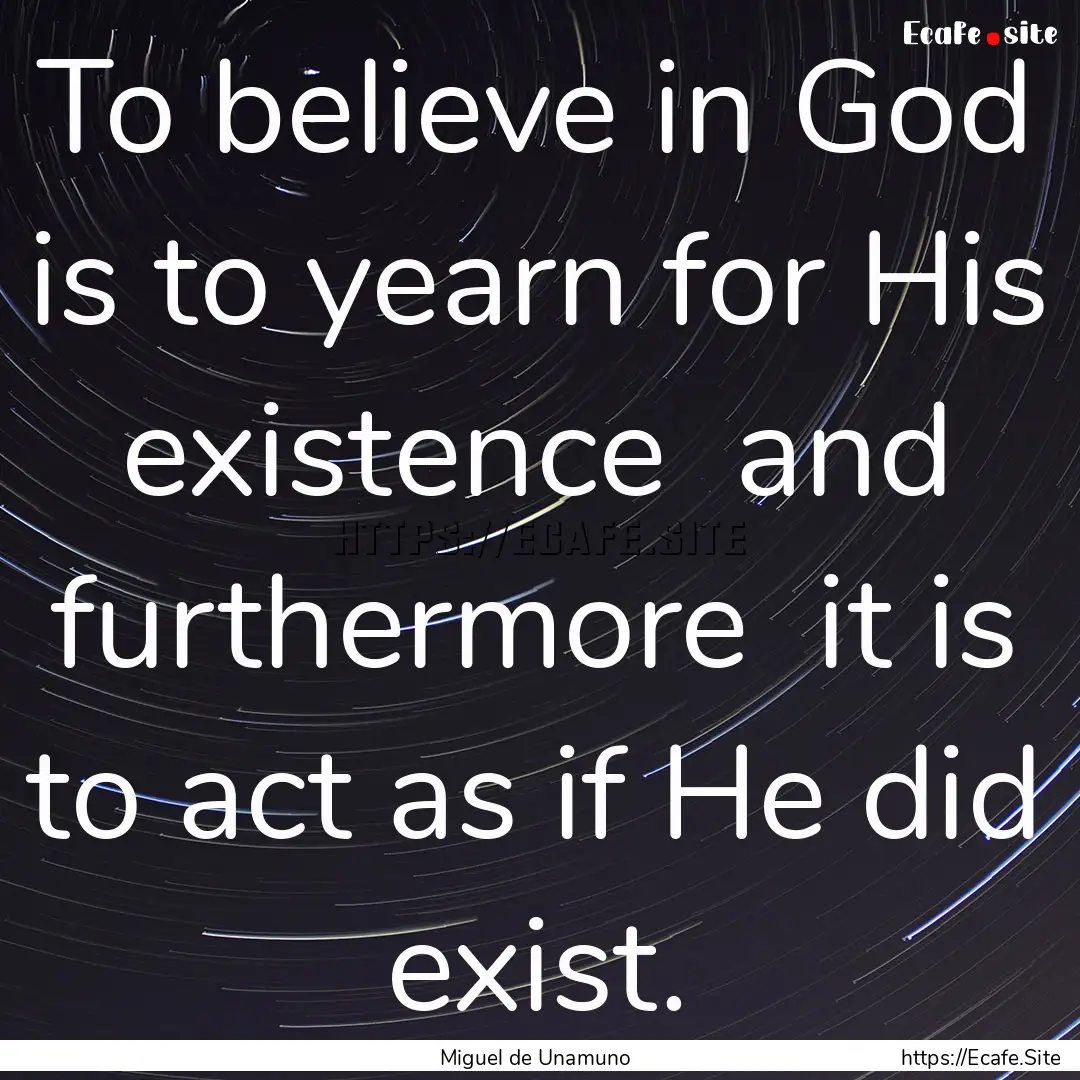 To believe in God is to yearn for His existence.... : Quote by Miguel de Unamuno