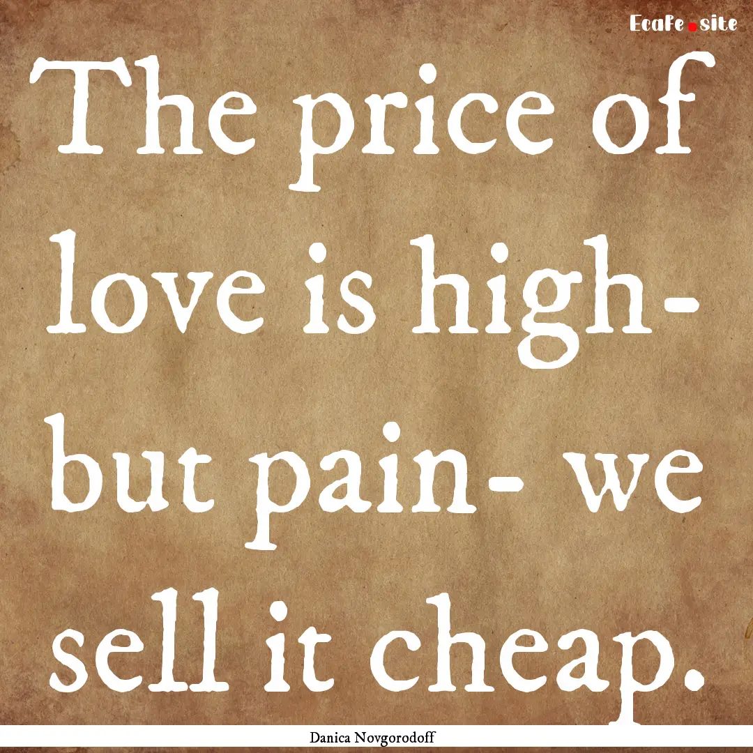 The price of love is high- but pain- we sell.... : Quote by Danica Novgorodoff