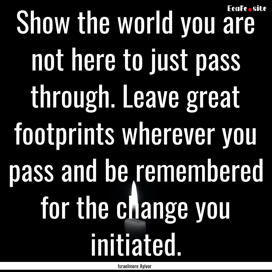 Show the world you are not here to just pass.... : Quote by Israelmore Ayivor