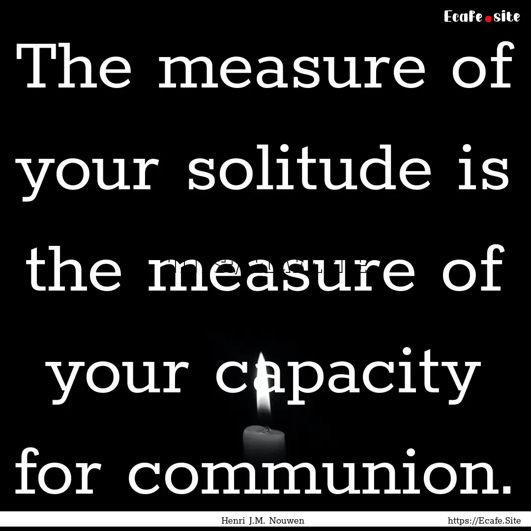 The measure of your solitude is the measure.... : Quote by Henri J.M. Nouwen