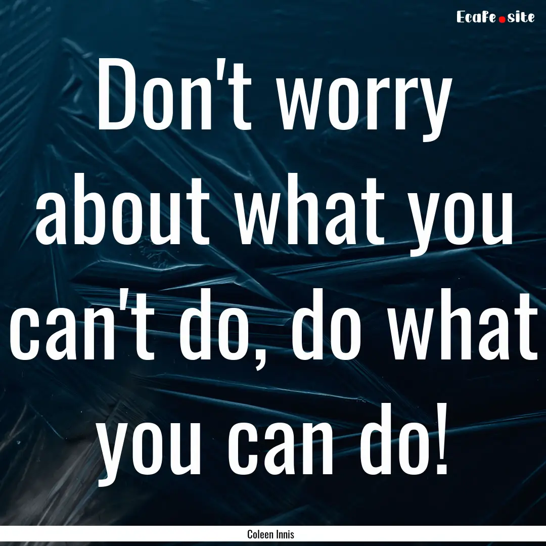 Don't worry about what you can't do, do what.... : Quote by Coleen Innis