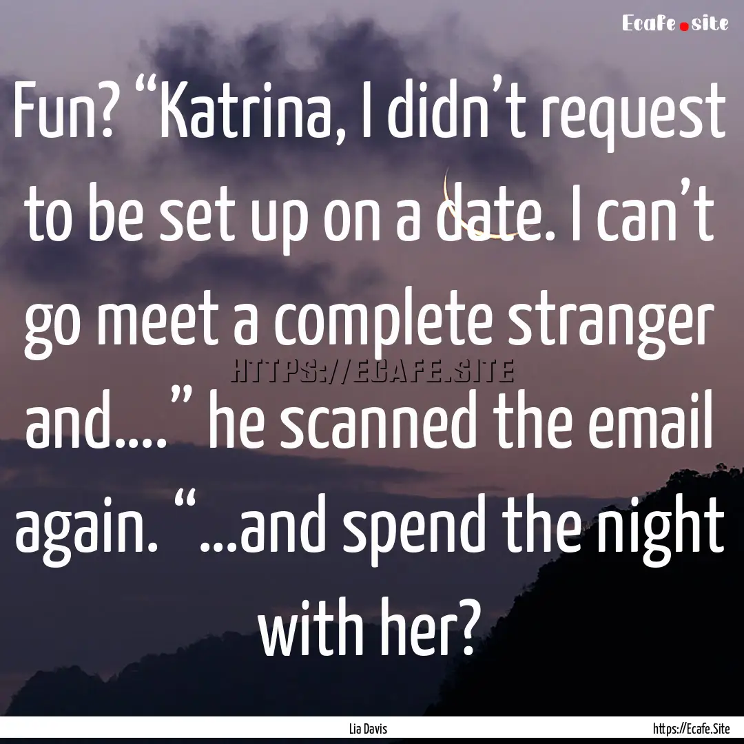 Fun? “Katrina, I didn’t request to be.... : Quote by Lia Davis