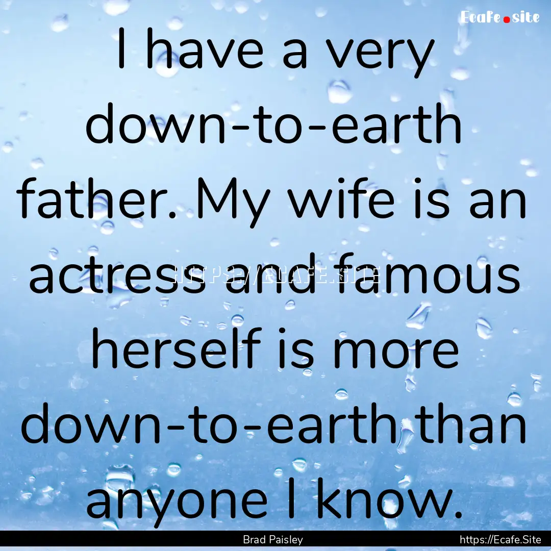 I have a very down-to-earth father. My wife.... : Quote by Brad Paisley