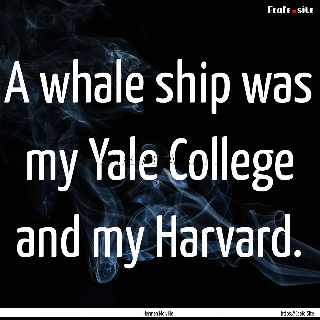 A whale ship was my Yale College and my Harvard..... : Quote by Herman Melville