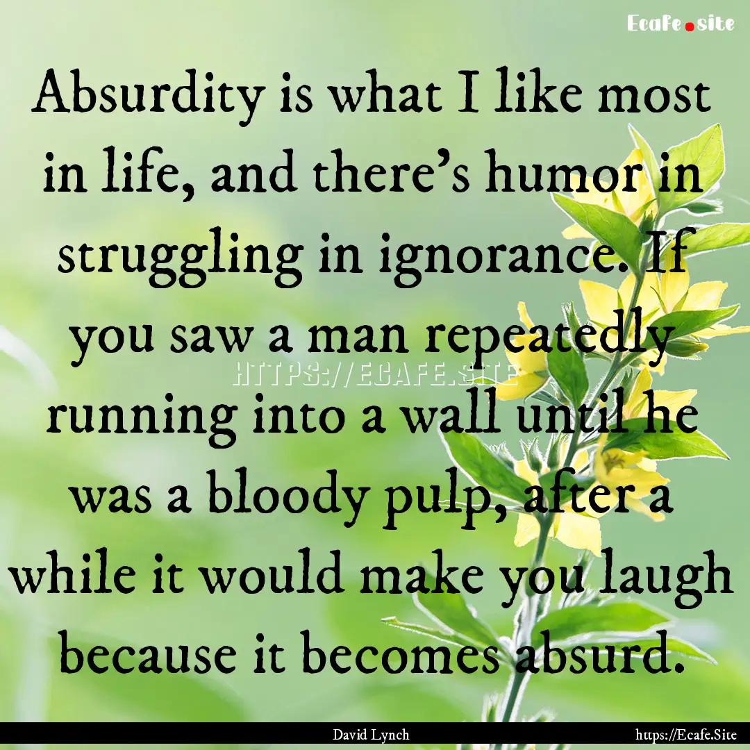 Absurdity is what I like most in life, and.... : Quote by David Lynch