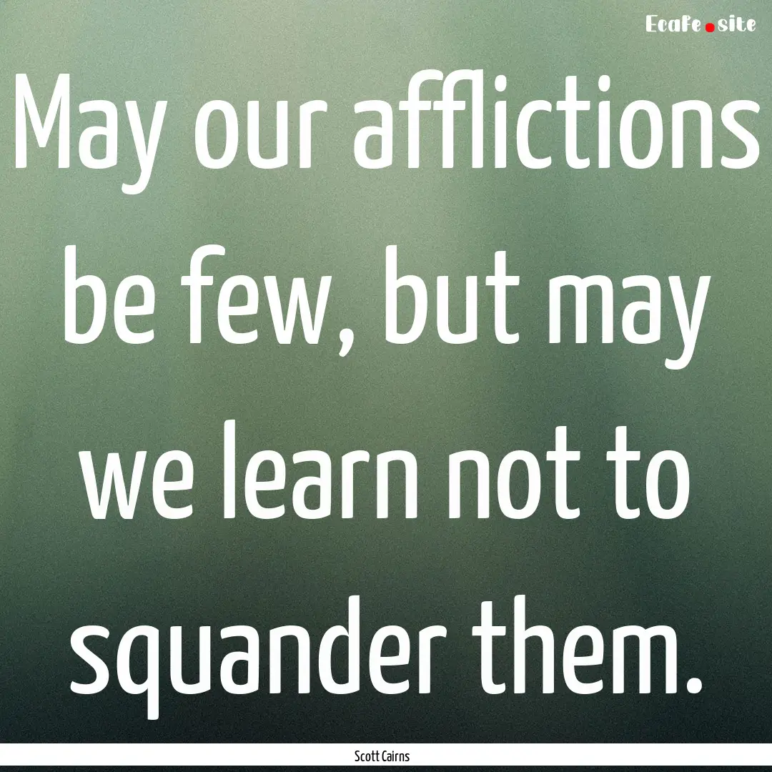 May our afflictions be few, but may we learn.... : Quote by Scott Cairns