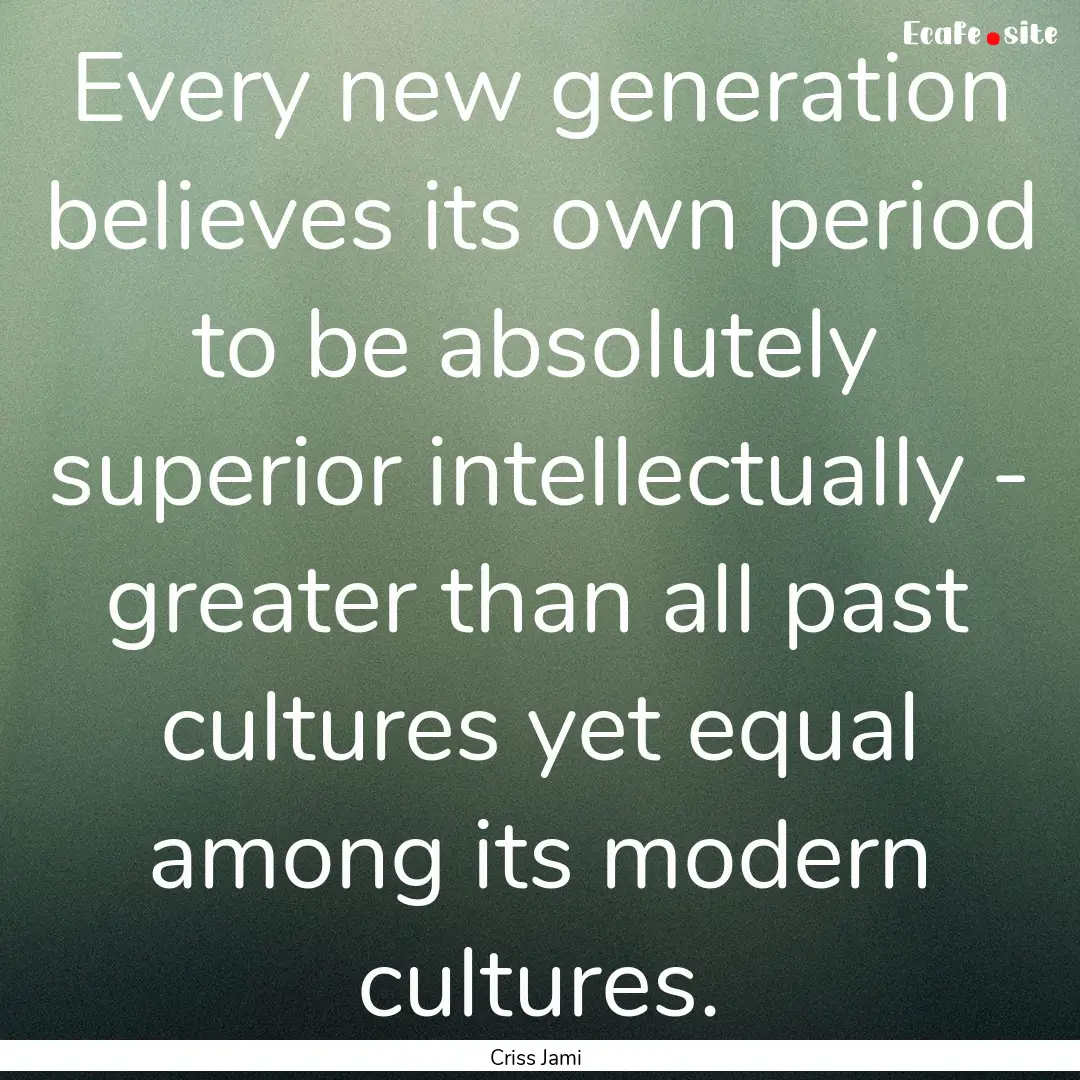 Every new generation believes its own period.... : Quote by Criss Jami