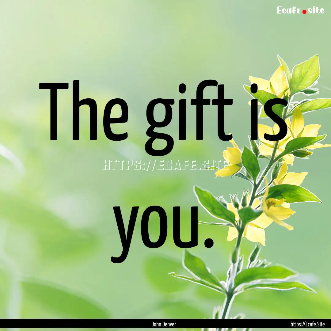 The gift is you. : Quote by John Denver