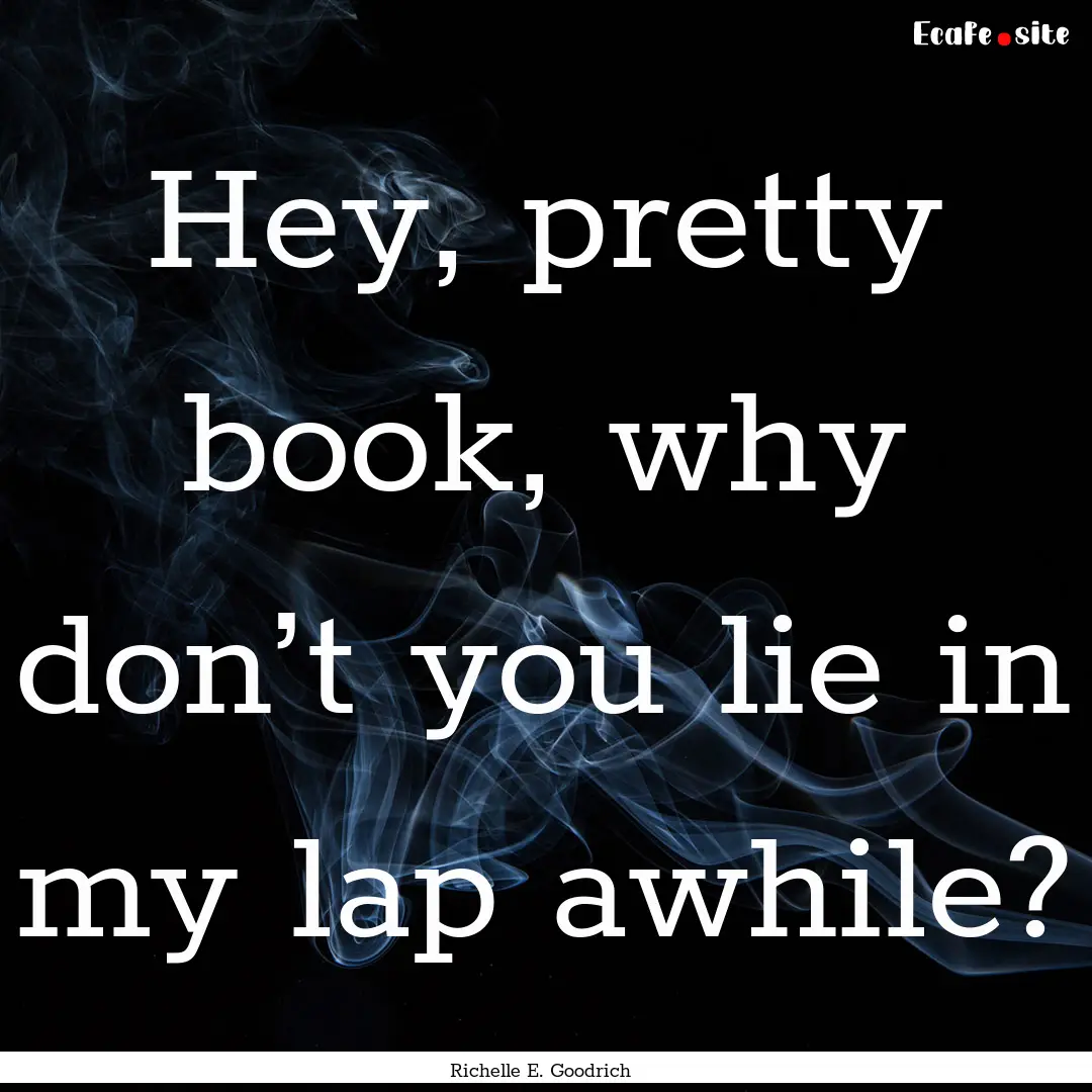 Hey, pretty book, why don’t you lie in.... : Quote by Richelle E. Goodrich