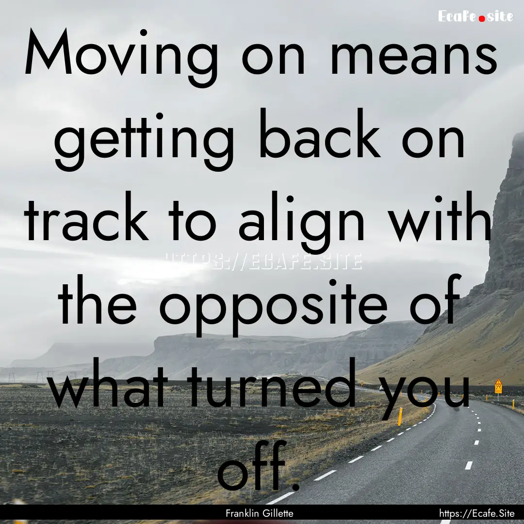 Moving on means getting back on track to.... : Quote by Franklin Gillette