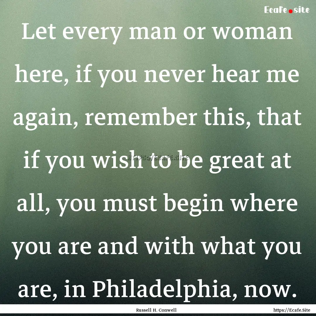 Let every man or woman here, if you never.... : Quote by Russell H. Conwell