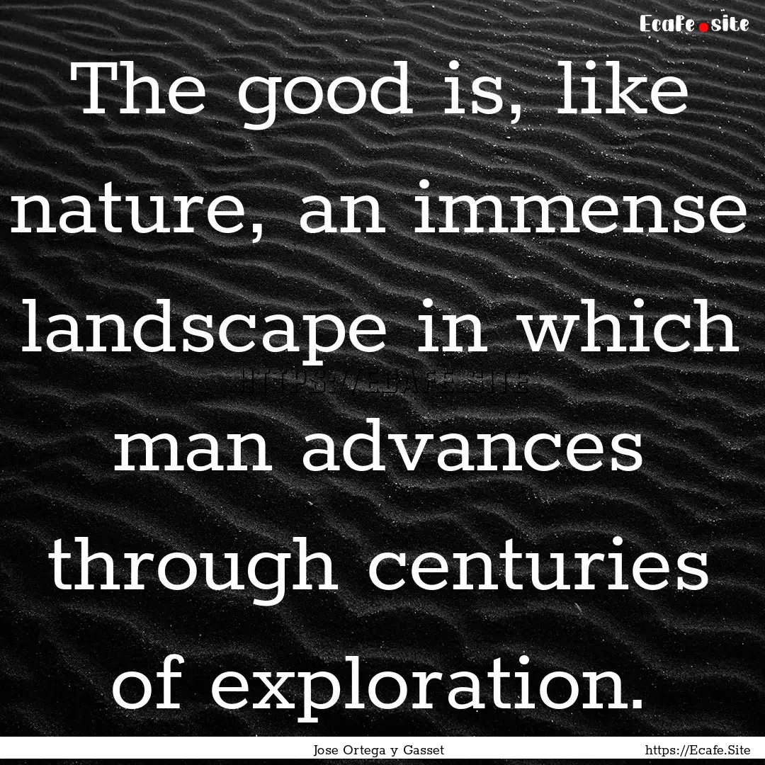 The good is, like nature, an immense landscape.... : Quote by Jose Ortega y Gasset