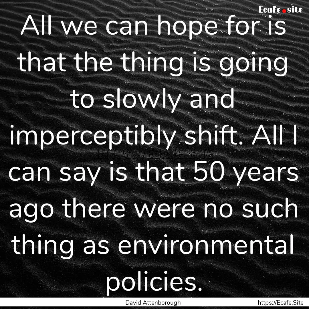 All we can hope for is that the thing is.... : Quote by David Attenborough