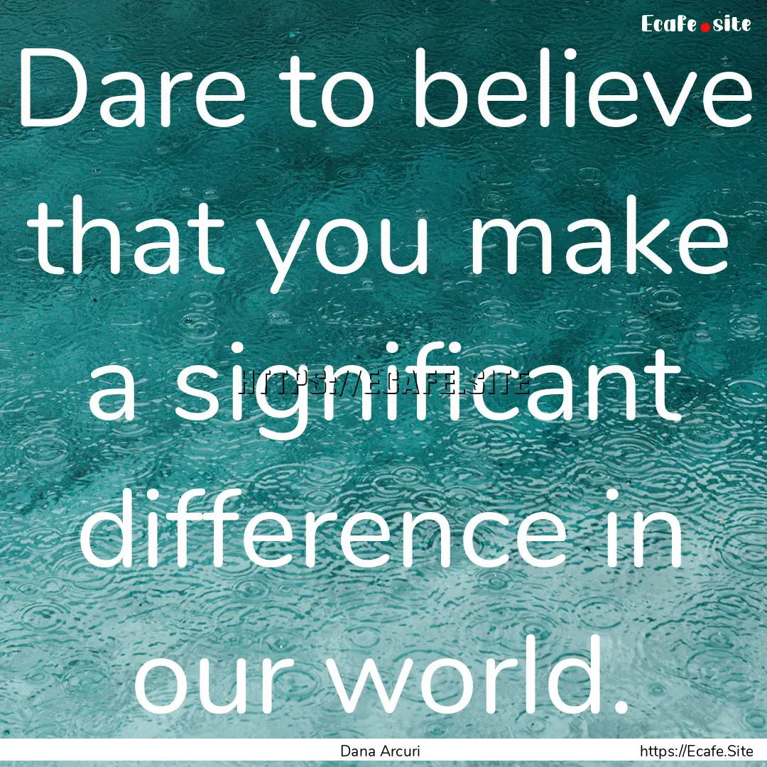 Dare to believe that you make a significant.... : Quote by Dana Arcuri