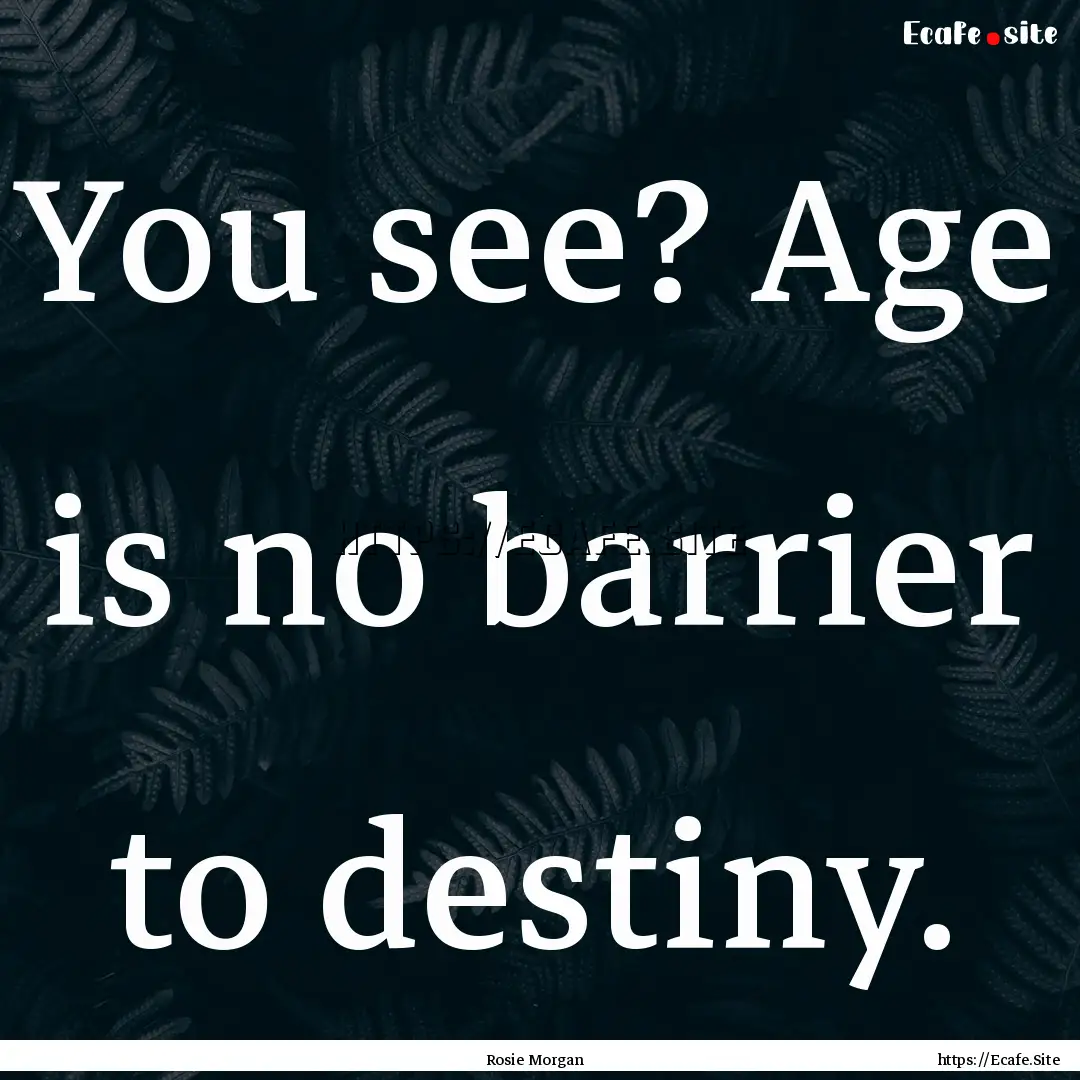 You see? Age is no barrier to destiny. : Quote by Rosie Morgan