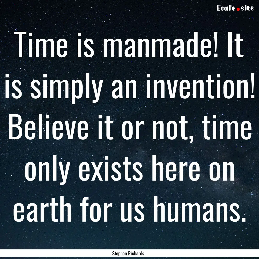 Time is manmade! It is simply an invention!.... : Quote by Stephen Richards