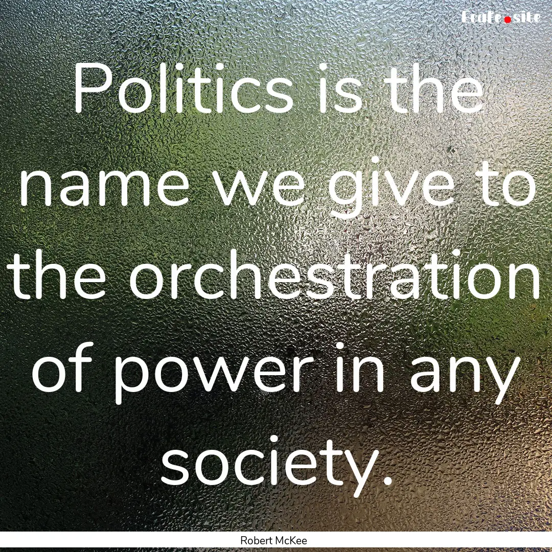 Politics is the name we give to the orchestration.... : Quote by Robert McKee