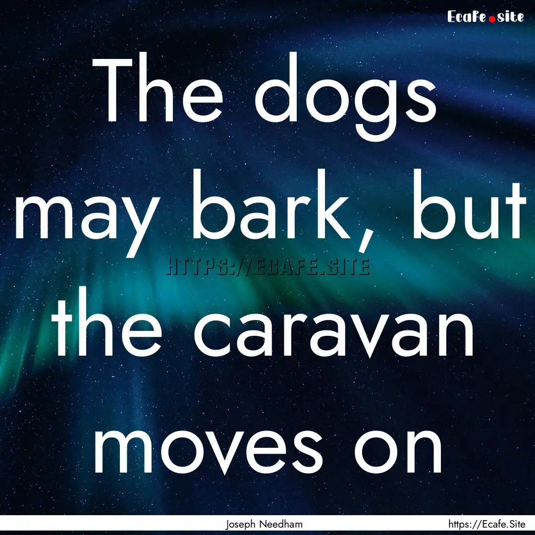 The dogs may bark, but the caravan moves.... : Quote by Joseph Needham