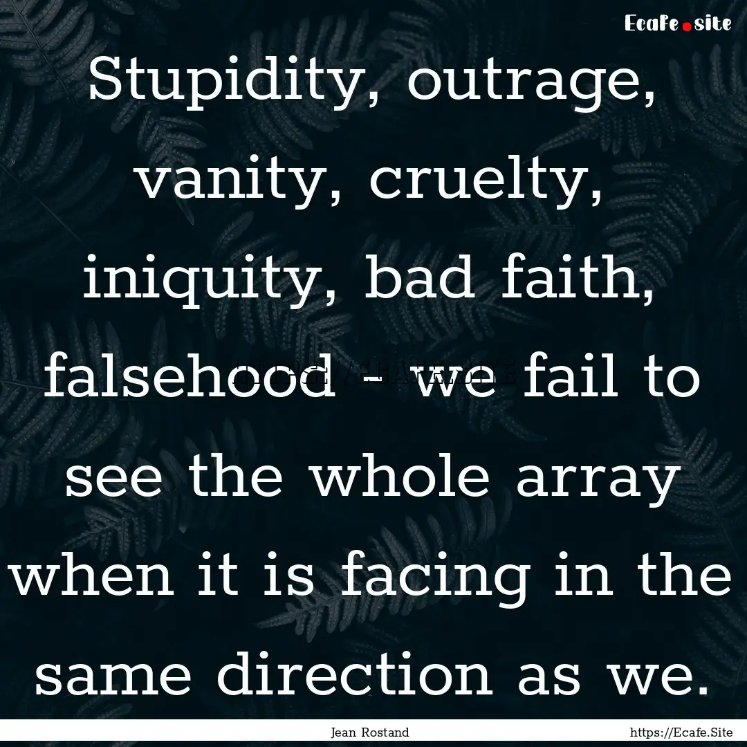 Stupidity, outrage, vanity, cruelty, iniquity,.... : Quote by Jean Rostand