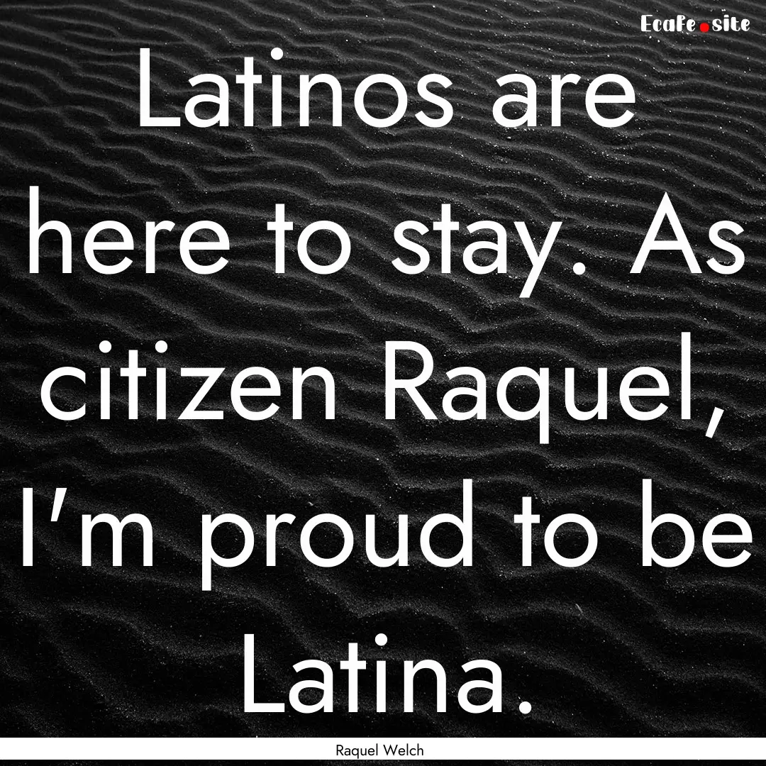 Latinos are here to stay. As citizen Raquel,.... : Quote by Raquel Welch