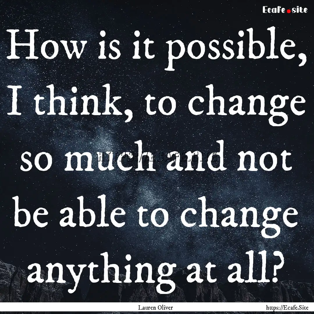 How is it possible, I think, to change so.... : Quote by Lauren Oliver