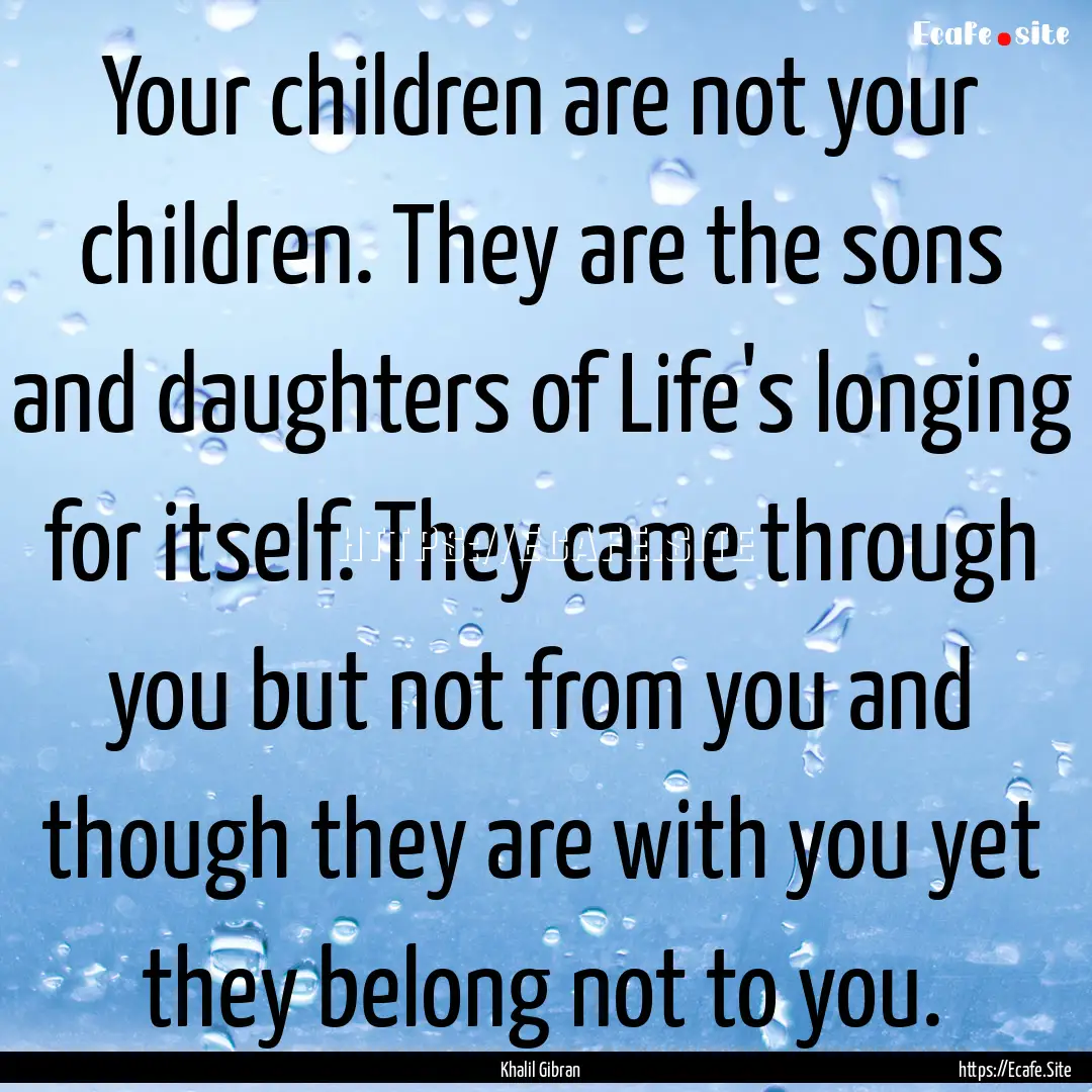 Your children are not your children. They.... : Quote by Khalil Gibran