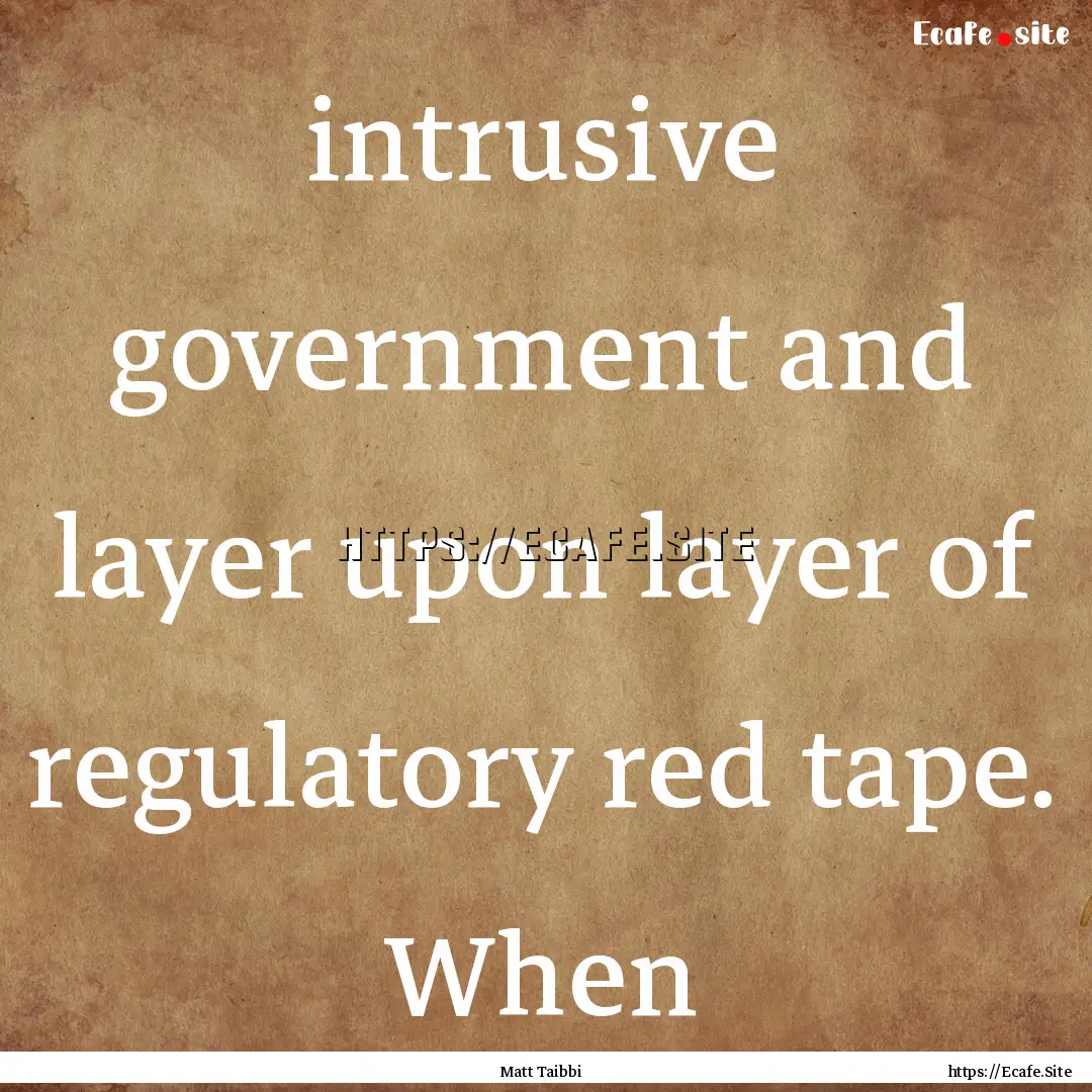 intrusive government and layer upon layer.... : Quote by Matt Taibbi