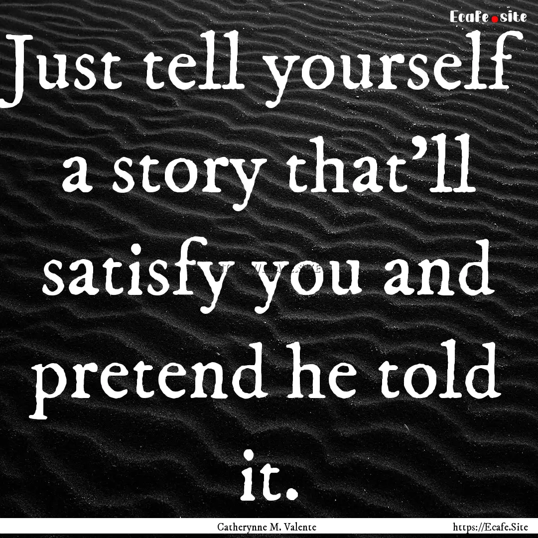 Just tell yourself a story that'll satisfy.... : Quote by Catherynne M. Valente