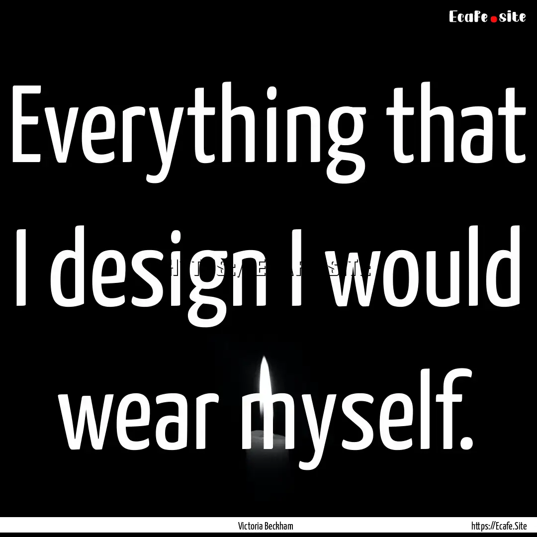 Everything that I design I would wear myself..... : Quote by Victoria Beckham