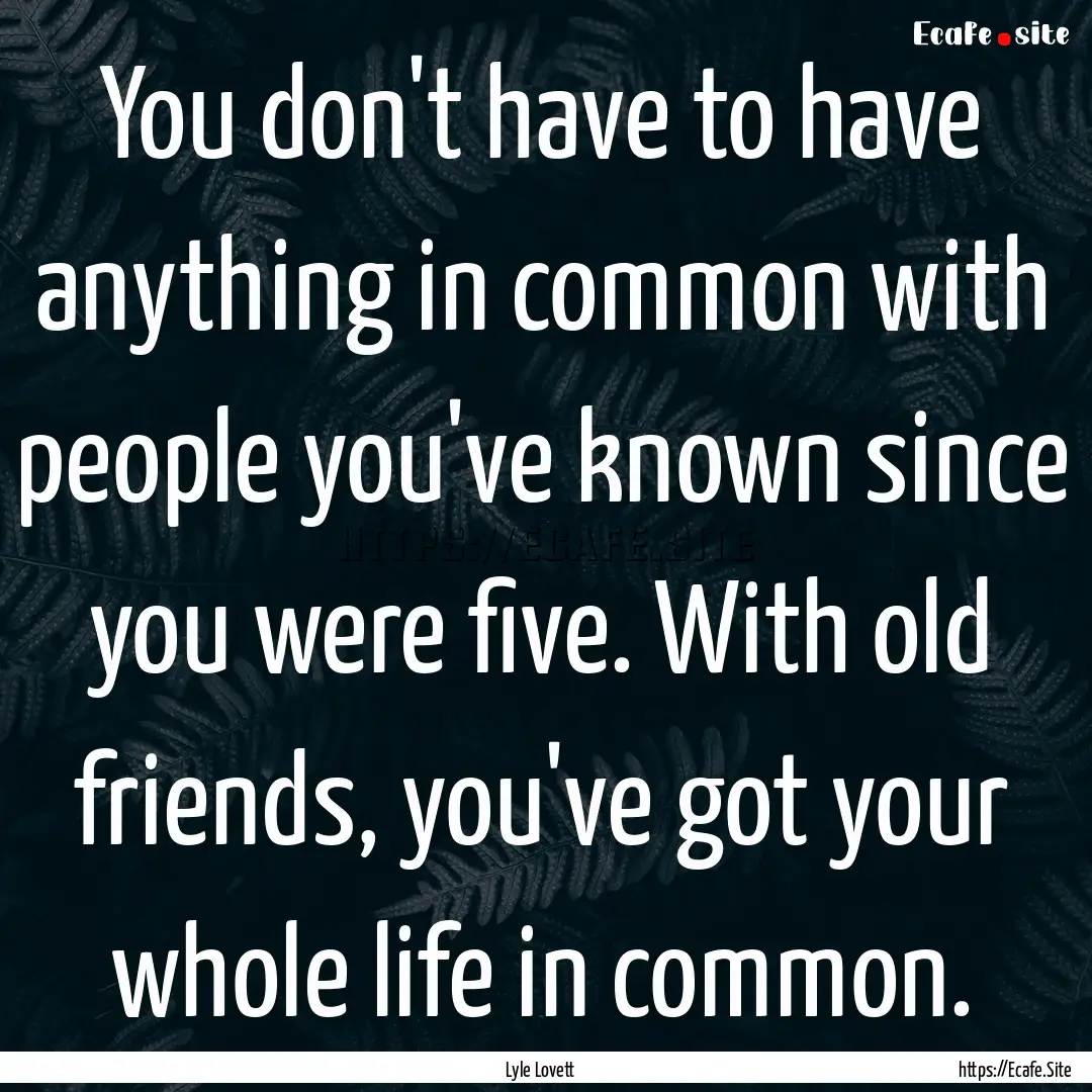 You don't have to have anything in common.... : Quote by Lyle Lovett