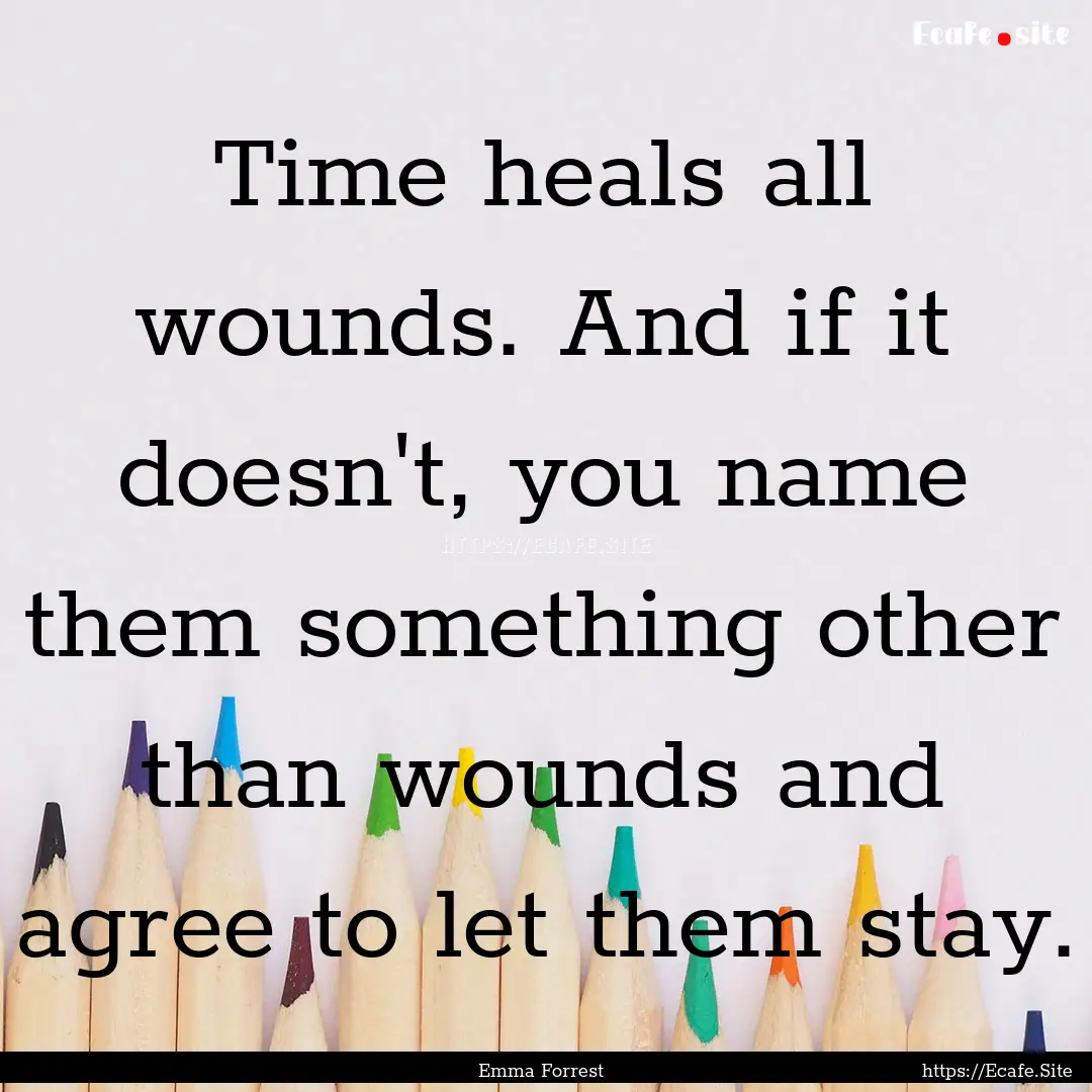 Time heals all wounds. And if it doesn't,.... : Quote by Emma Forrest