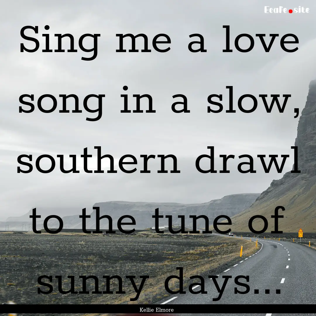 Sing me a love song in a slow, southern drawl.... : Quote by Kellie Elmore