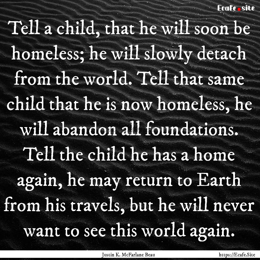 Tell a child, that he will soon be homeless;.... : Quote by Justin K. McFarlane Beau