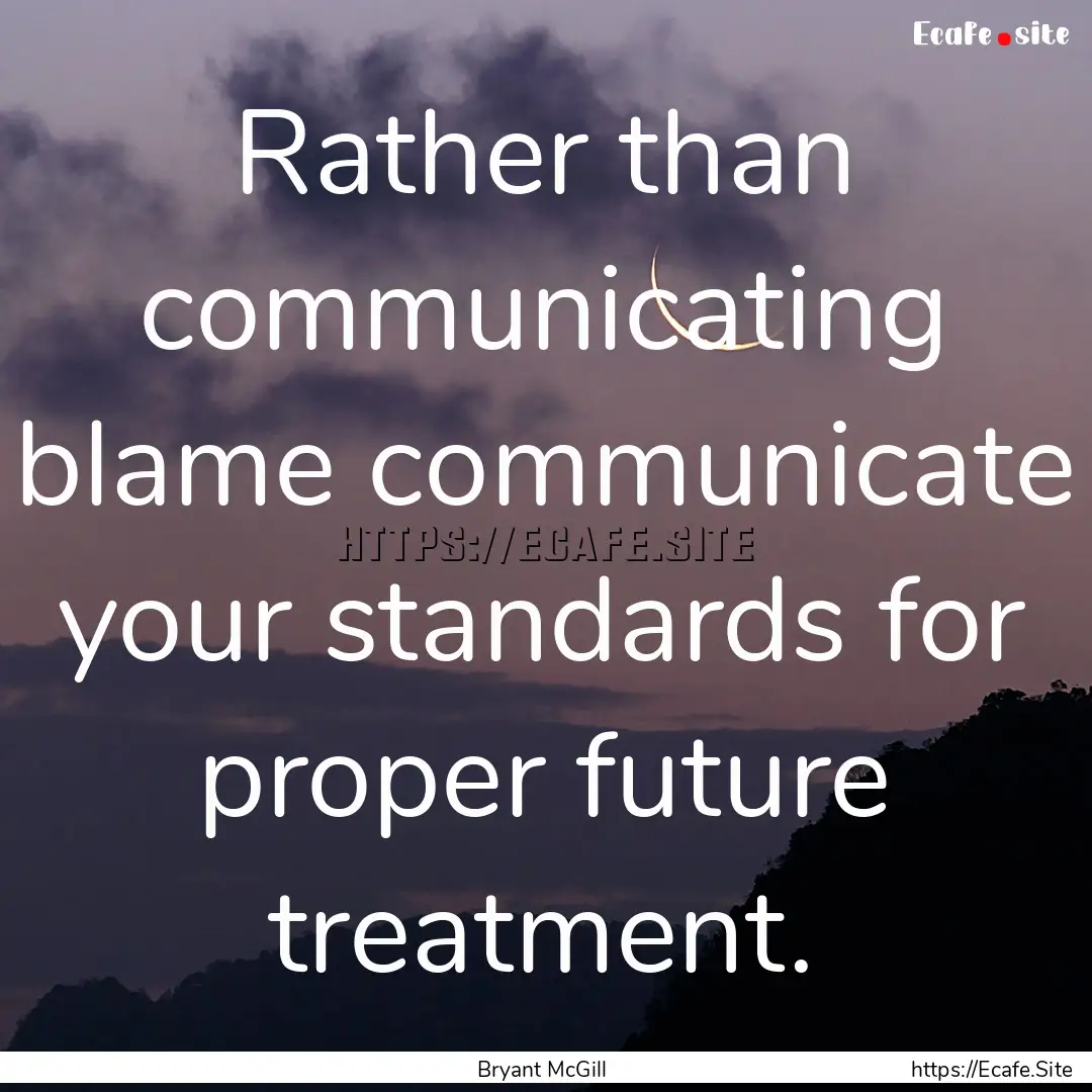 Rather than communicating blame communicate.... : Quote by Bryant McGill