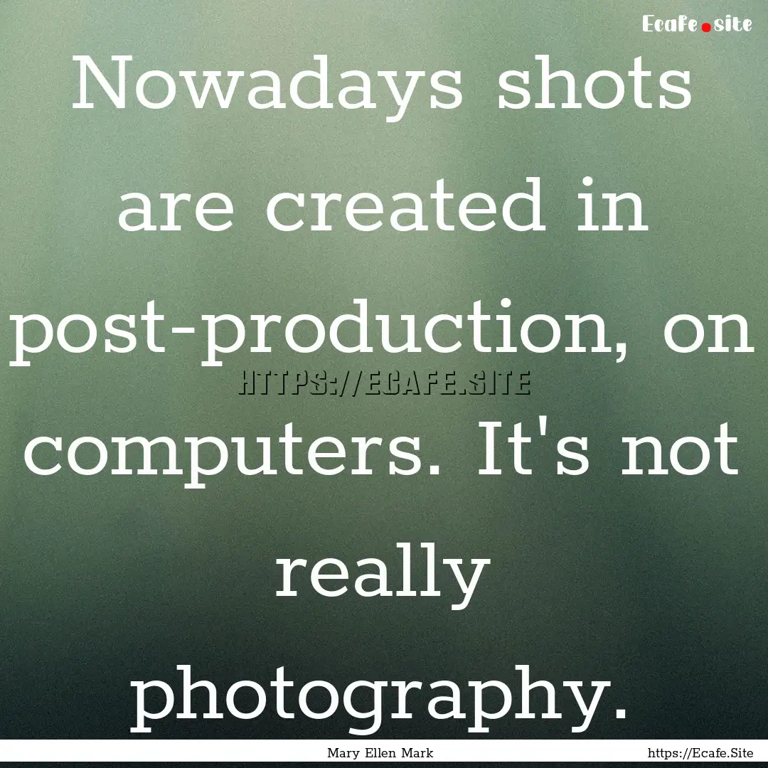 Nowadays shots are created in post-production,.... : Quote by Mary Ellen Mark