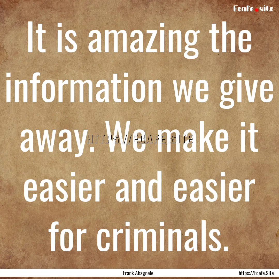 It is amazing the information we give away..... : Quote by Frank Abagnale