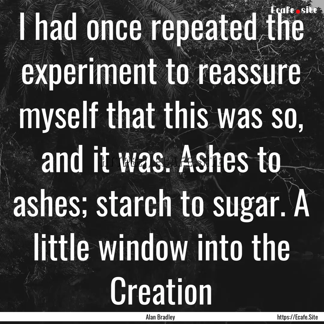 I had once repeated the experiment to reassure.... : Quote by Alan Bradley