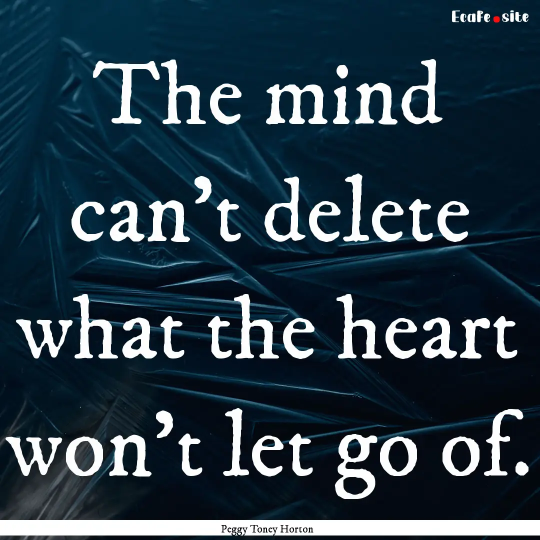 The mind can't delete what the heart won't.... : Quote by Peggy Toney Horton