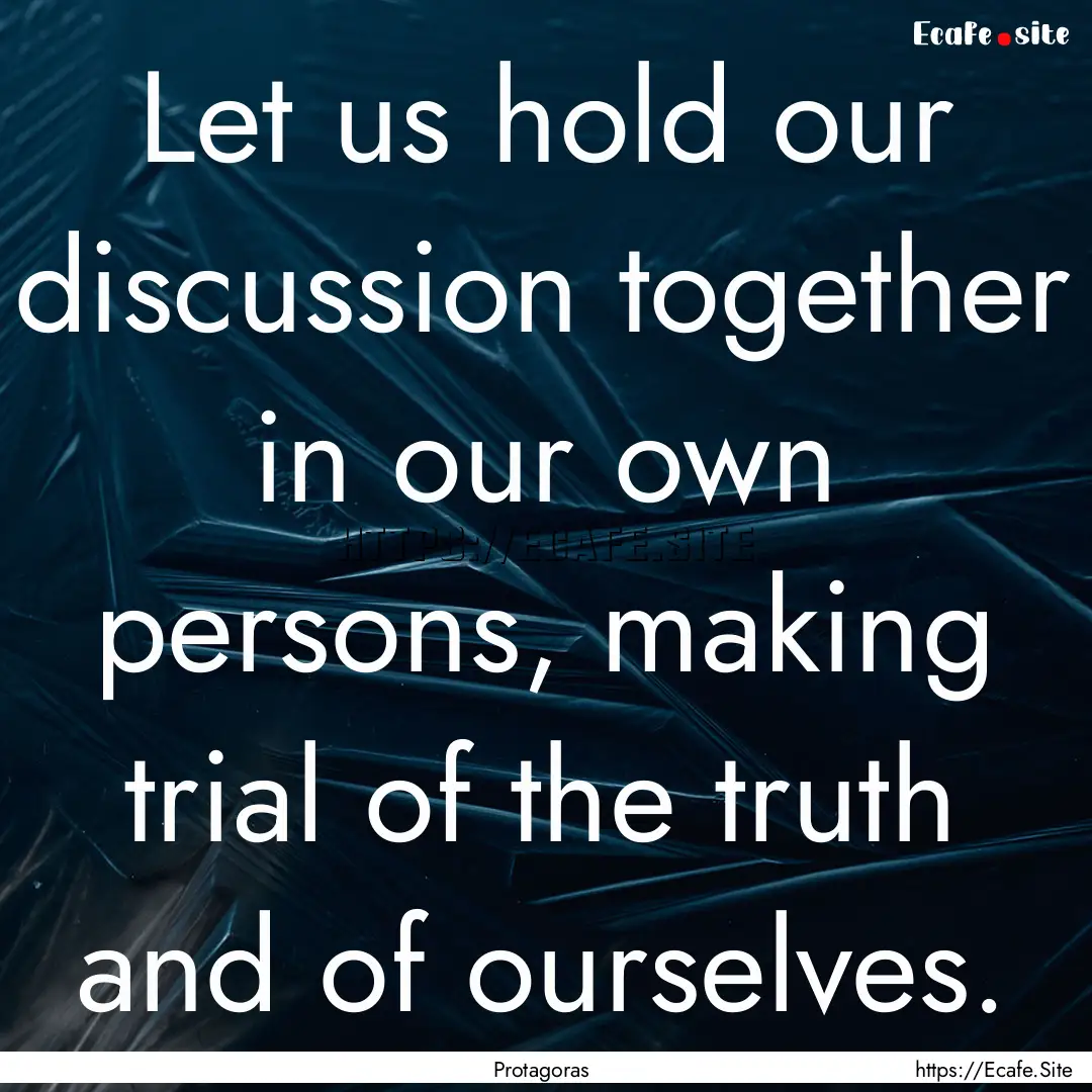 Let us hold our discussion together in our.... : Quote by Protagoras