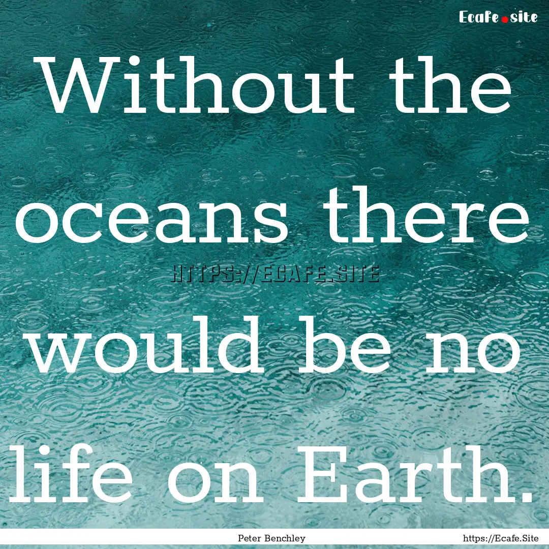 Without the oceans there would be no life.... : Quote by Peter Benchley